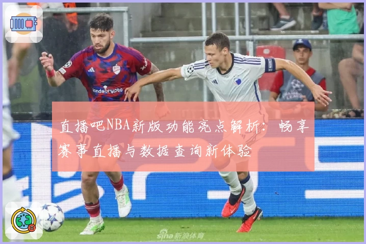 直播吧NBA新版功能亮点解析：畅享赛事直播与数据查询新体验