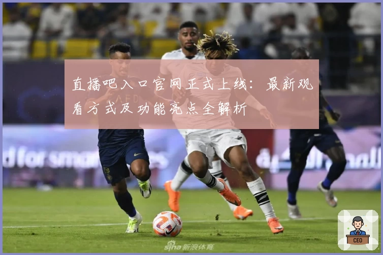 直播吧入口官网正式上线：最新观看方式及功能亮点全解析