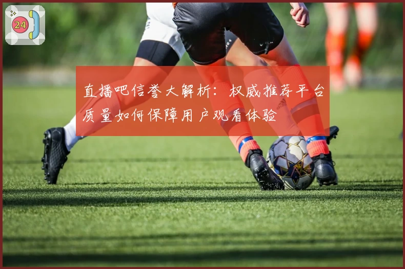 直播吧信誉大解析：权威推荐平台质量如何保障用户观看体验