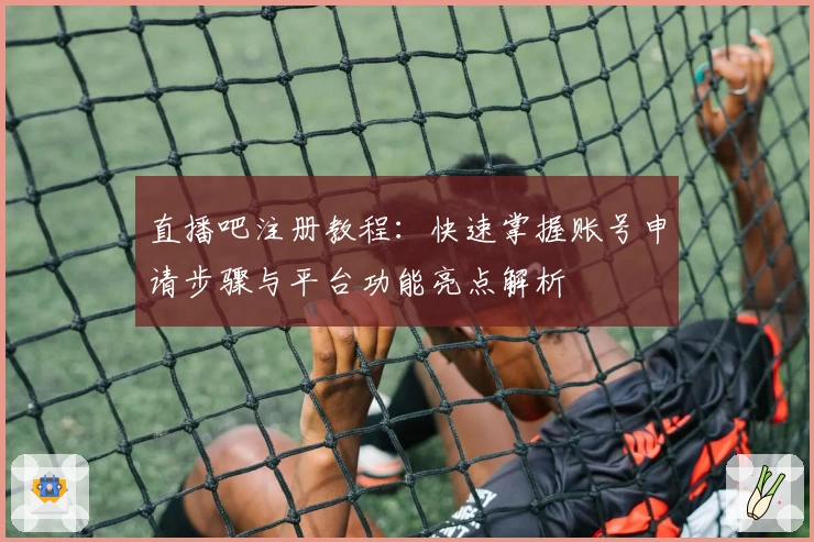 直播吧注册教程：快速掌握账号申请步骤与平台功能亮点解析