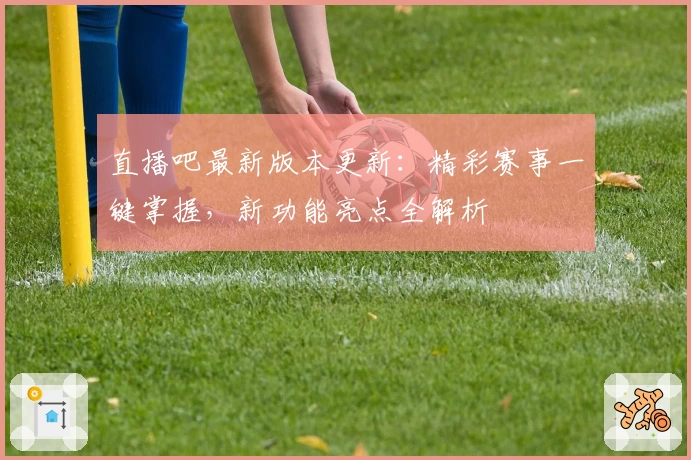 直播吧最新版本更新：精彩赛事一键掌握，新功能亮点全解析