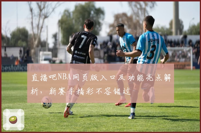直播吧NBA网页版入口及功能亮点解析，新赛季精彩不容错过