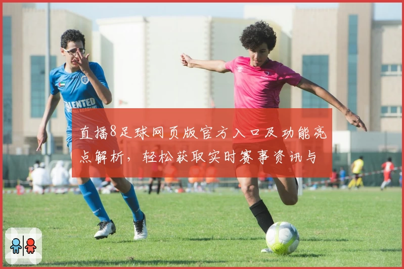 直播8足球网页版官方入口及功能亮点解析,轻松获取实时赛事资讯与精彩直播体验
