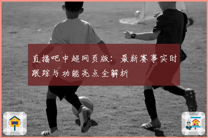 直播吧中超网页版：最新赛事实时跟踪与功能亮点全解析