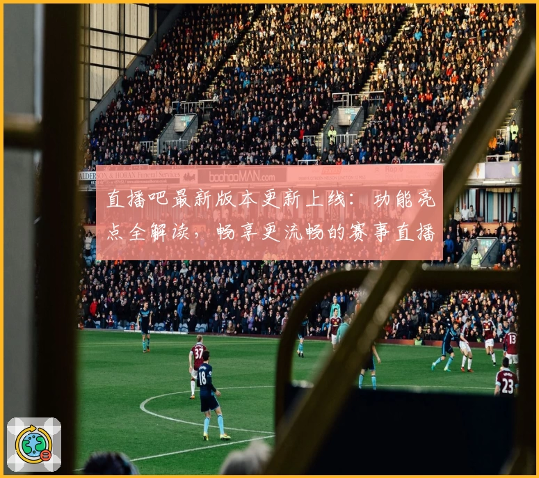 直播吧最新版本更新上线:功能亮点全解读,畅享更流畅的赛事直播体验