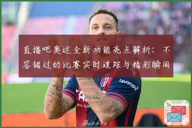 直播吧奥运全新功能亮点解析：不容错过的比赛实时追踪与精彩瞬间回放