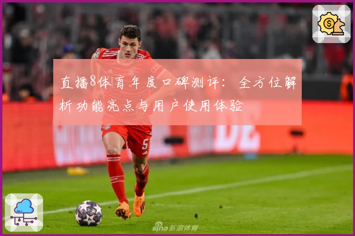 直播8体育年度口碑测评：全方位解析功能亮点与用户使用体验