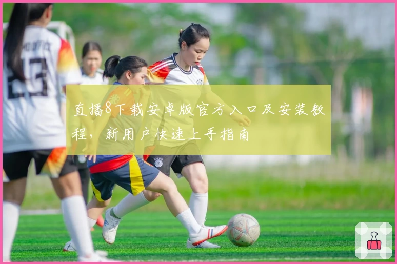 直播8下载安卓版官方入口及安装教程,新用户快速上手指南