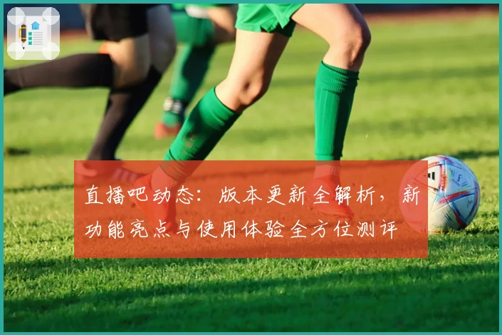 直播吧动态：版本更新全解析，新功能亮点与使用体验全方位测评