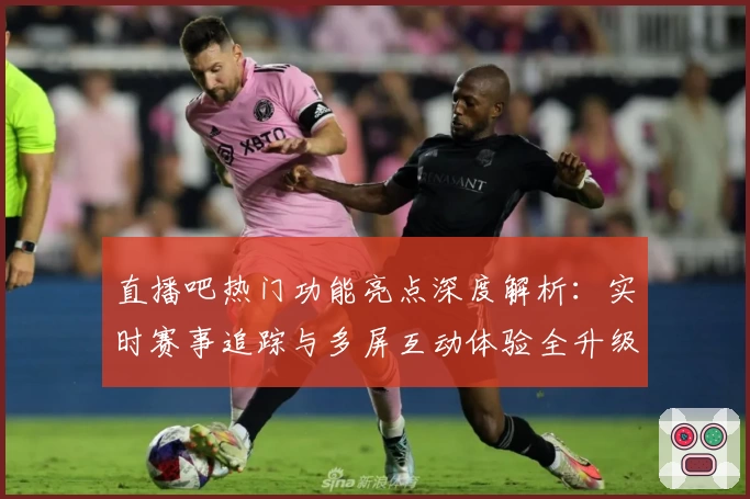 直播吧热门功能亮点深度解析：实时赛事追踪与多屏互动体验全升级