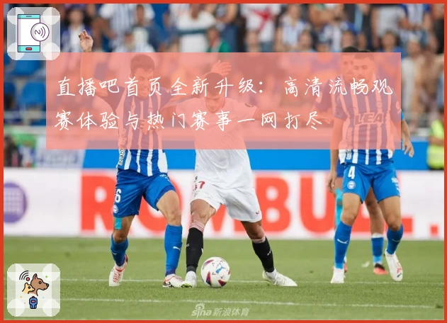 直播吧首页全新升级：高清流畅观赛体验与热门赛事一网打尽