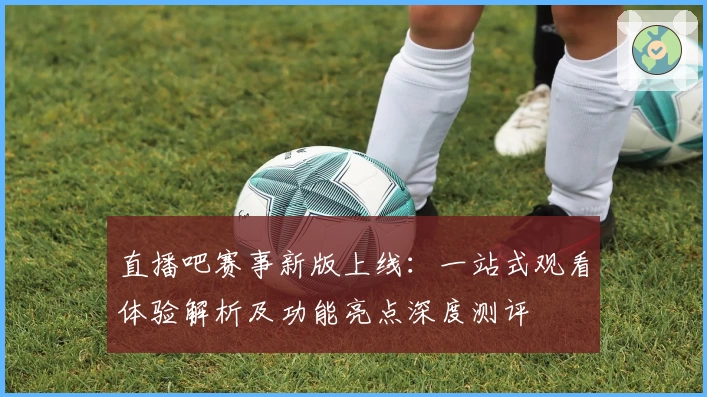 直播吧赛事新版上线:一站式观看体验解析及功能亮点深度测评