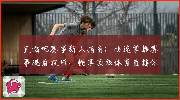 直播吧赛事新人指南：快速掌握赛事观看技巧，畅享顶级体育直播体验