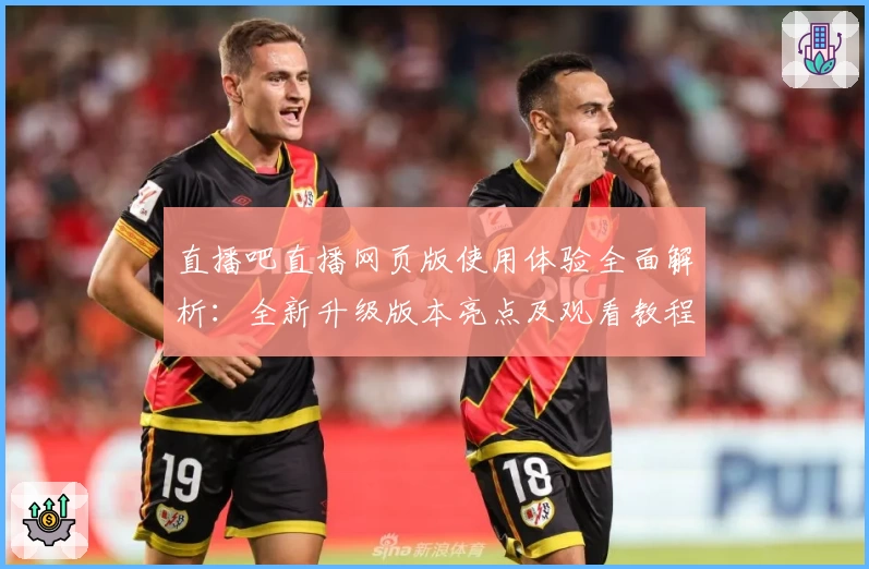 直播吧直播网页版使用体验全面解析:全新升级版本亮点及观看教程一览