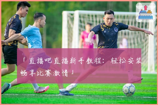 「直播吧直播新手教程：轻松安装畅享比赛激情」