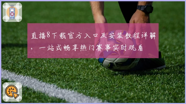 直播8下载官方入口及安装教程详解，一站式畅享热门赛事实时观看