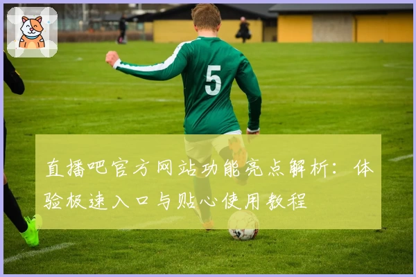 直播吧官方网站功能亮点解析：体验极速入口与贴心使用教程
