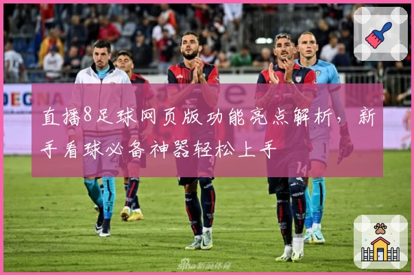 直播8足球网页版功能亮点解析，新手看球必备神器轻松上手
