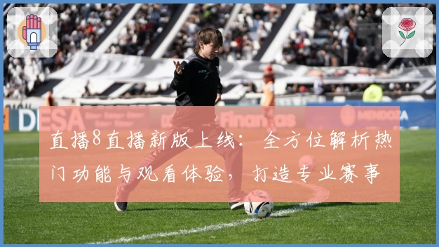 直播8直播新版上线：全方位解析热门功能与观看体验，打造专业赛事直播平台