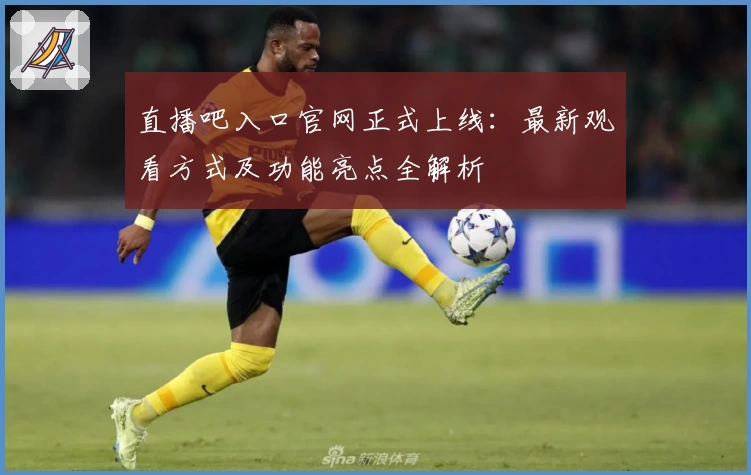 直播吧入口官网正式上线：最新观看方式及功能亮点全解析