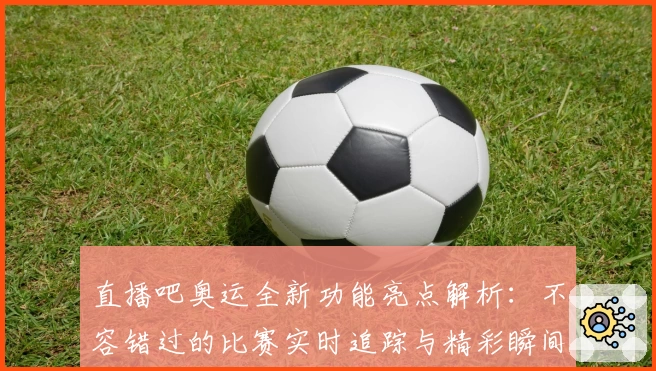 直播吧奥运全新功能亮点解析：不容错过的比赛实时追踪与精彩瞬间回放