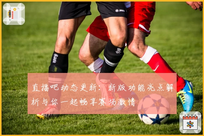 直播吧动态更新：新版功能亮点解析与你一起畅享赛场激情
