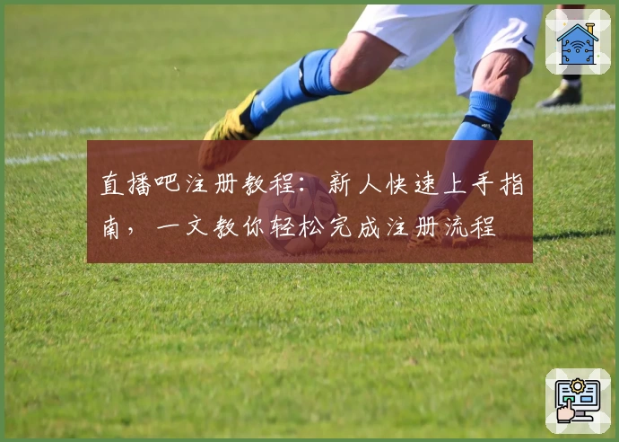 直播吧注册教程：新人快速上手指南，一文教你轻松完成注册流程
