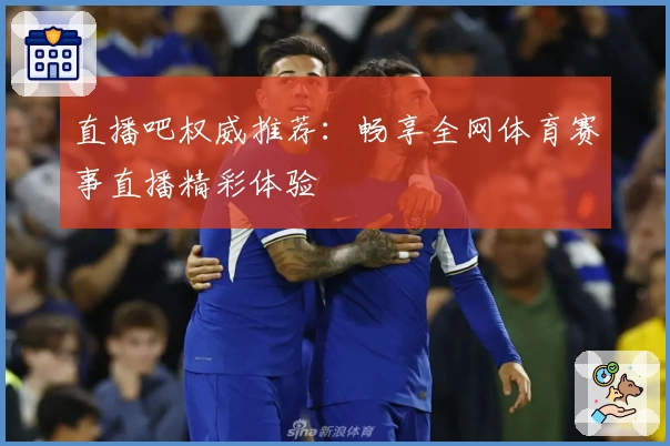 直播吧权威推荐:畅享全网体育赛事直播精彩体验