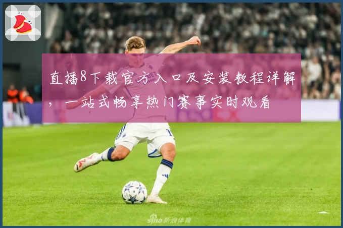 直播8下载官方入口及安装教程详解，一站式畅享热门赛事实时观看