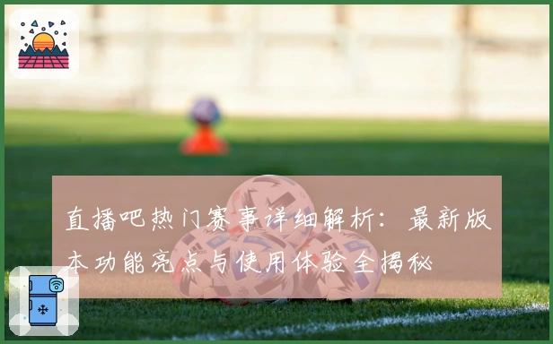 直播吧热门赛事详细解析：最新版本功能亮点与使用体验全揭秘