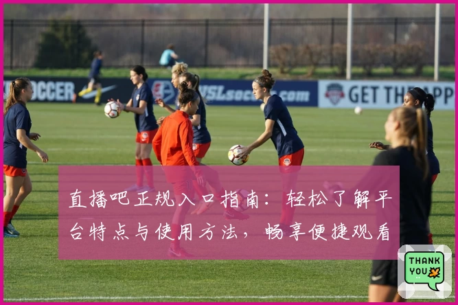 直播吧正规入口指南：轻松了解平台特点与使用方法，畅享便捷观看体验