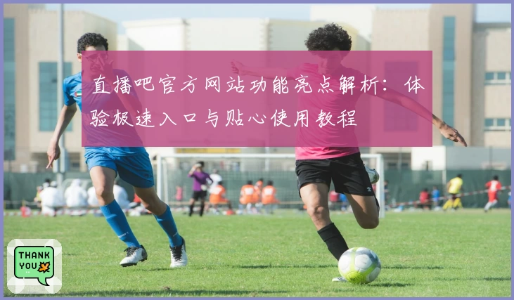 直播吧官方网站功能亮点解析：体验极速入口与贴心使用教程