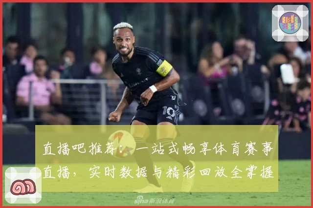 直播吧推荐:一站式畅享体育赛事直播,实时数据与精彩回放全掌握