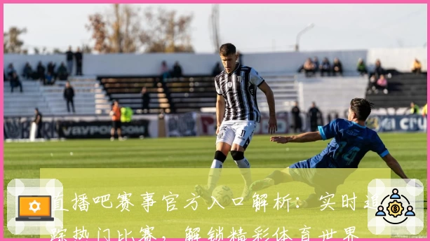 直播吧赛事官方入口解析:实时追踪热门比赛,解锁精彩体育世界