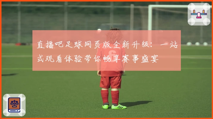 直播吧足球网页版全新升级：一站式观看体验带你畅享赛事盛宴
