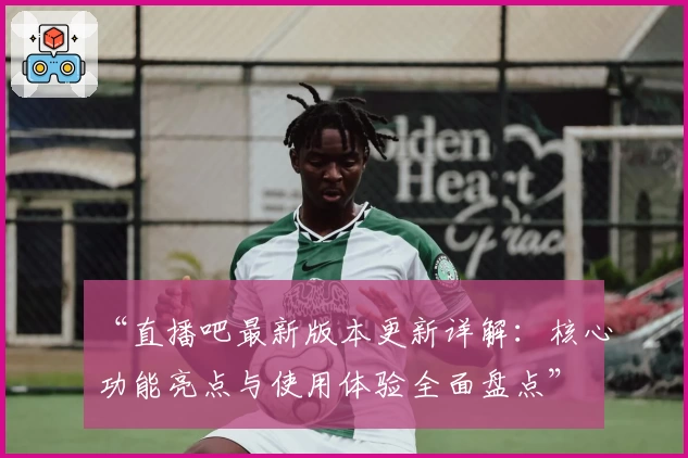 “直播吧最新版本更新详解：核心功能亮点与使用体验全面盘点”