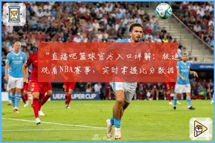 “直播吧篮球官方入口详解：极速观看NBA赛事，实时掌握比分数据”