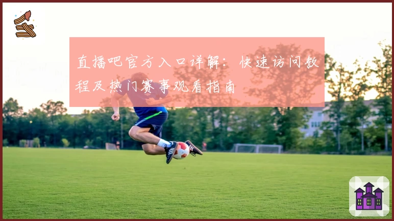 直播吧官方入口详解：快速访问教程及热门赛事观看指南