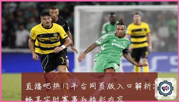 直播吧热门平台网页版入口解析：畅享实时赛事和精彩内容