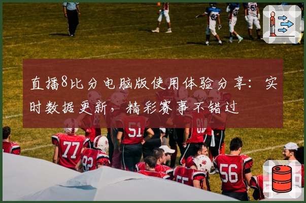 直播8比分电脑版使用体验分享：实时数据更新，精彩赛事不错过