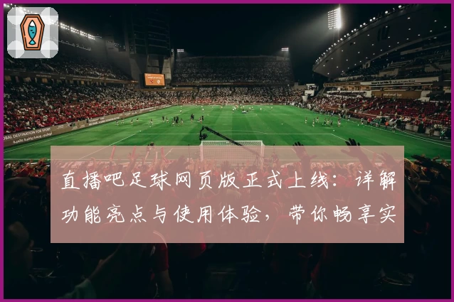 直播吧足球网页版正式上线:详解功能亮点与使用体验,带你畅享实时赛事魅力