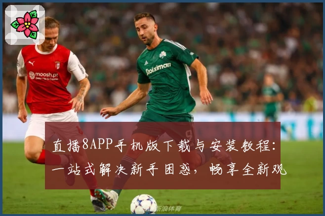 直播8APP手机版下载与安装教程：一站式解决新手困惑，畅享全新观赛体验