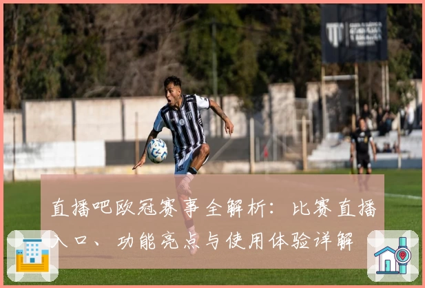 直播吧欧冠赛事全解析：比赛直播入口、功能亮点与使用体验详解
