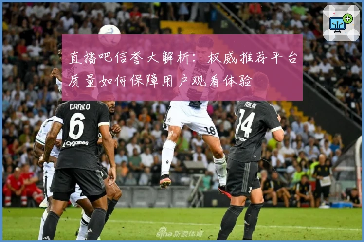 直播吧信誉大解析：权威推荐平台质量如何保障用户观看体验