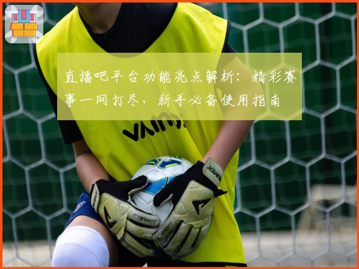直播吧平台功能亮点解析：精彩赛事一网打尽，新手必备使用指南