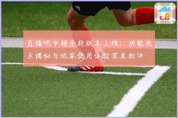 直播吧中超全新版本上线：功能亮点揭秘与玩家使用体验深度测评