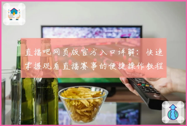 直播吧网页版官方入口详解：快速掌握观看直播赛事的便捷操作教程
