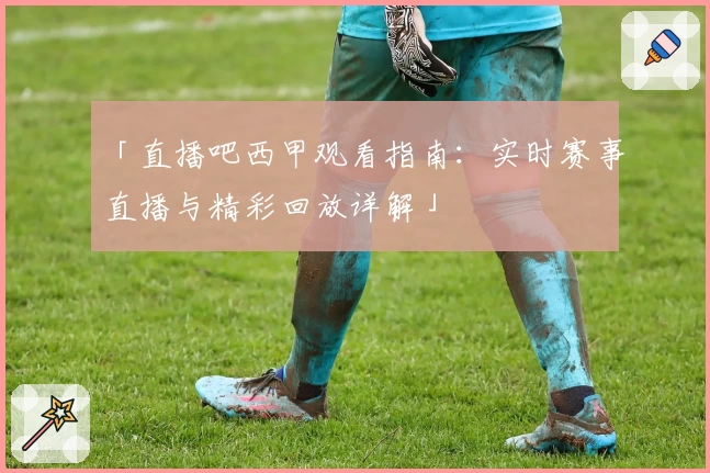 「直播吧西甲观看指南：实时赛事直播与精彩回放详解」