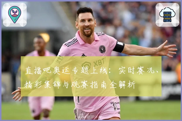 直播吧奥运专题上线：实时赛况、精彩集锦与观赛指南全解析