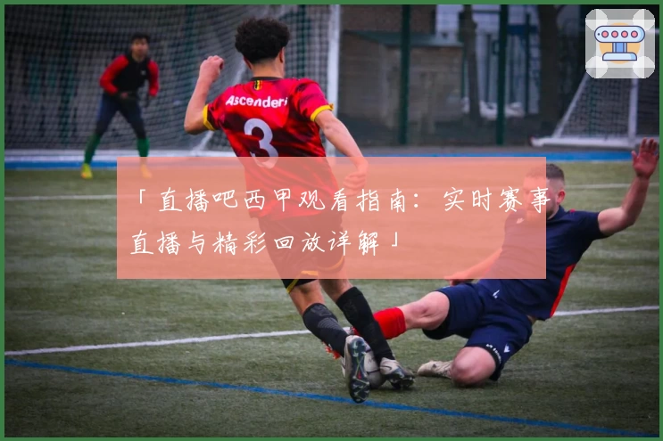 「直播吧西甲观看指南:实时赛事直播与精彩回放详解」
